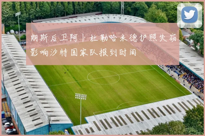 朗斯后卫阿卜杜勒哈米德护照失窃影响沙特国家队报到时间