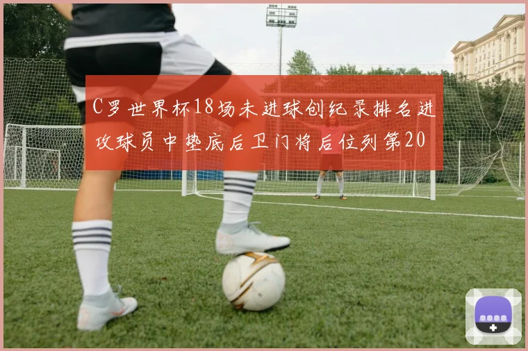 C罗世界杯18场未进球创纪录排名进攻球员中垫底后卫门将后位列第20