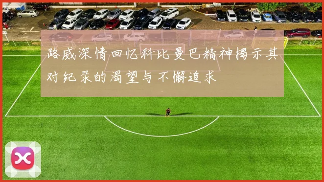 路威深情回忆科比曼巴精神揭示其对纪录的渴望与不懈追求