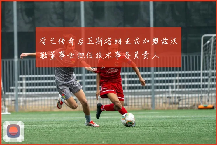 荷兰传奇后卫斯塔姆正式加盟兹沃勒董事会担任技术事务负责人
