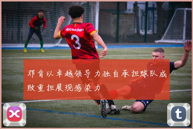 邓肯以卓越领导力独自承担球队成败重担展现感染力
