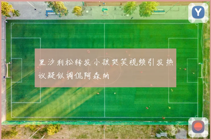 里沙利松转发小孩哭笑视频引发热议疑似调侃阿森纳