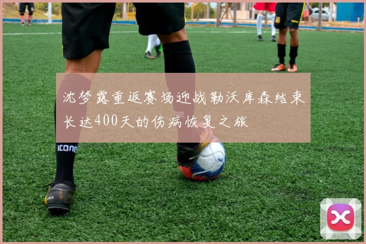 沈梦露重返赛场迎战勒沃库森结束长达400天的伤病恢复之旅