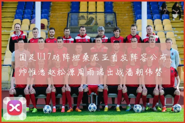 国足U17对阵坦桑尼亚首发阵容公布帅惟浩赵松源周雨诺出战潘朝伟替补