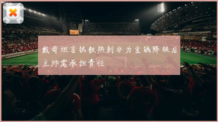 戴奇坦言执教热刺非为金钱降级后主帅需承担责任