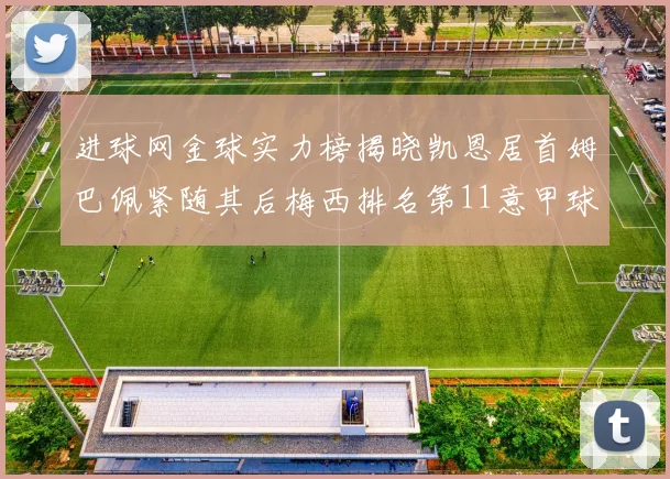 进球网金球实力榜揭晓凯恩居首姆巴佩紧随其后梅西排名第11意甲球员无缘前15