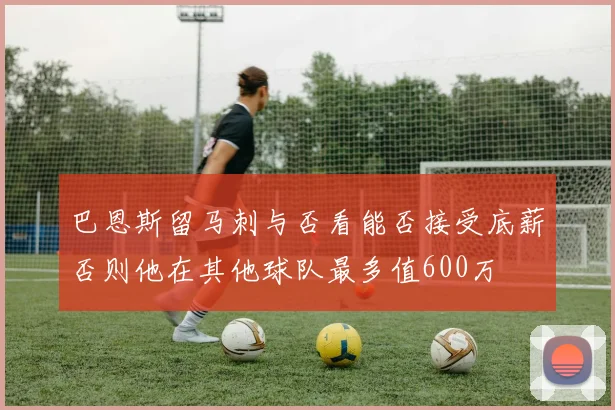 巴恩斯留马刺与否看能否接受底薪否则他在其他球队最多值600万