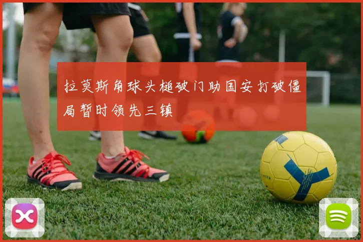 拉莫斯角球头槌破门助国安打破僵局暂时领先三镇