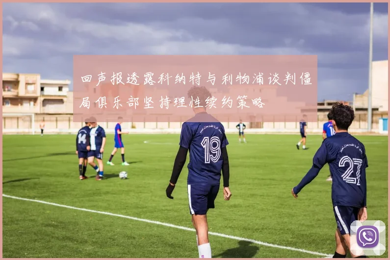 回声报透露科纳特与利物浦谈判僵局俱乐部坚持理性续约策略