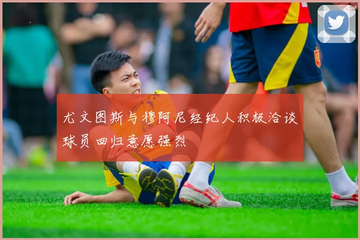 尤文图斯与穆阿尼经纪人积极洽谈球员回归意愿强烈