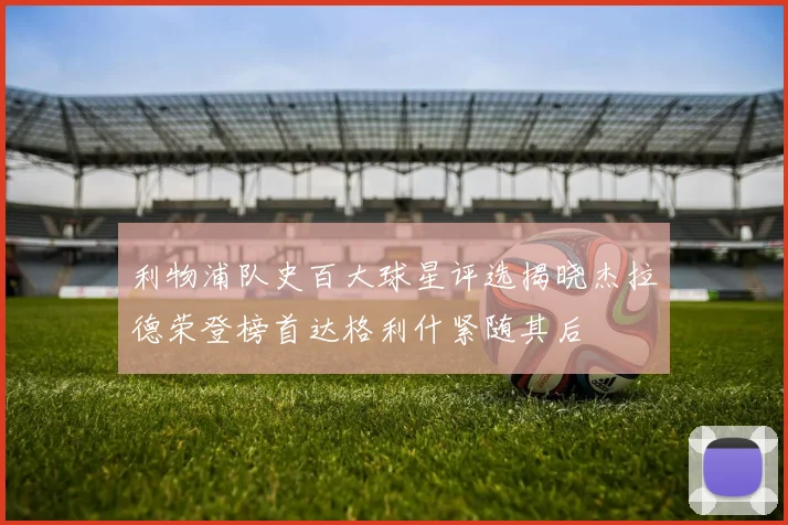 利物浦队史百大球星评选揭晓杰拉德荣登榜首达格利什紧随其后
