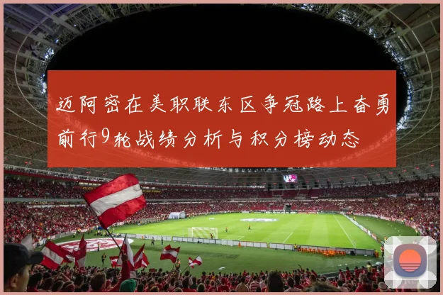 迈阿密在美职联东区争冠路上奋勇前行9轮战绩分析与积分榜动态