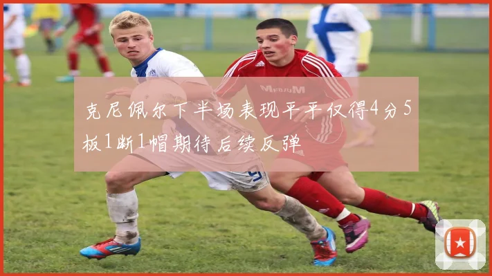 克尼佩尔下半场表现平平仅得4分5板1断1帽期待后续反弹