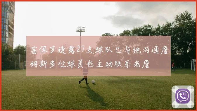 富保罗透露27支球队已与他沟通詹姆斯多位球员也主动联系老詹