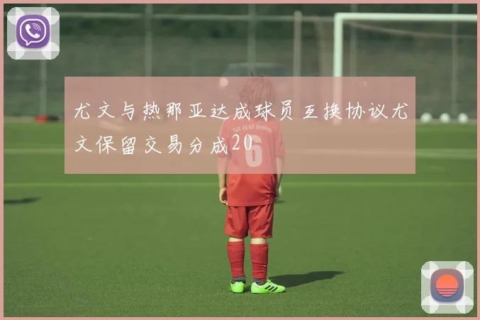 尤文与热那亚达成球员互换协议尤文保留交易分成20