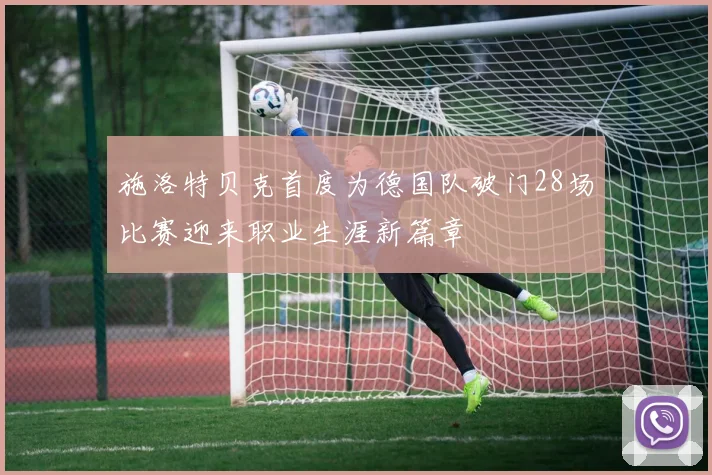 施洛特贝克首度为德国队破门28场比赛迎来职业生涯新篇章