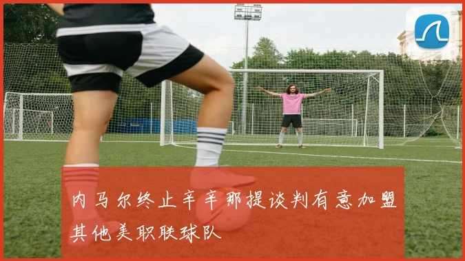 内马尔终止辛辛那提谈判有意加盟其他美职联球队