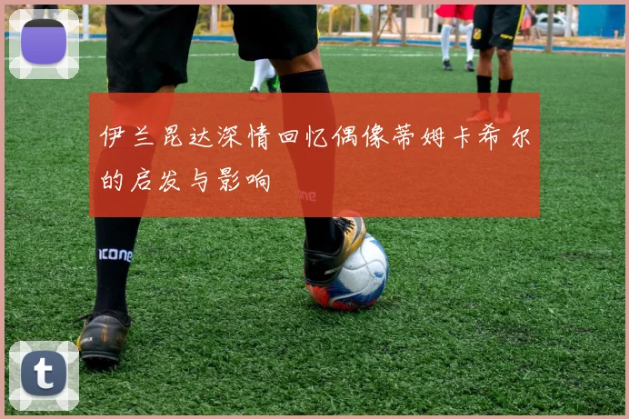伊兰昆达深情回忆偶像蒂姆卡希尔的启发与影响