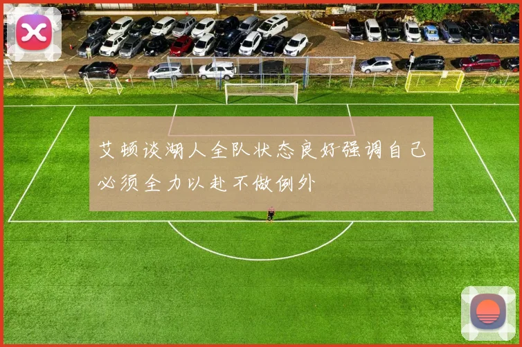 艾顿谈湖人全队状态良好强调自己必须全力以赴不做例外