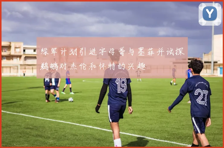 绿军计划引进字母哥与墨菲并试探鹈鹕对杰伦和怀特的兴趣