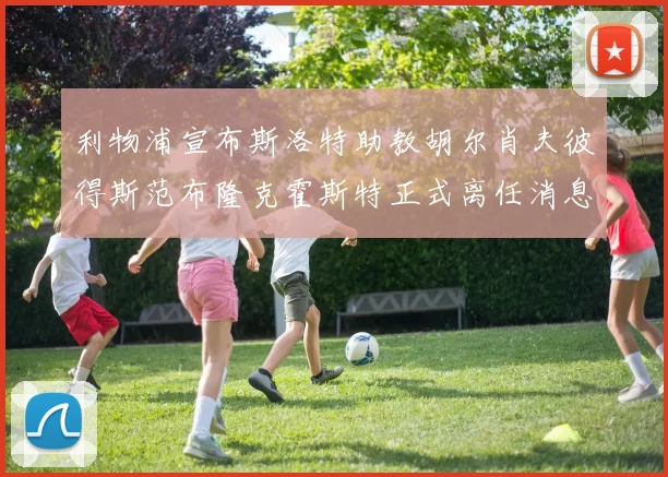 利物浦宣布斯洛特助教胡尔肖夫彼得斯范布隆克霍斯特正式离任消息