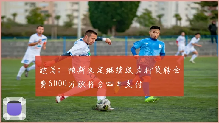 迪马：帕斯决定继续效力科莫转会费6000万欧将分四年支付