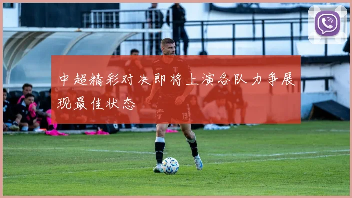 中超精彩对决即将上演各队力争展现最佳状态