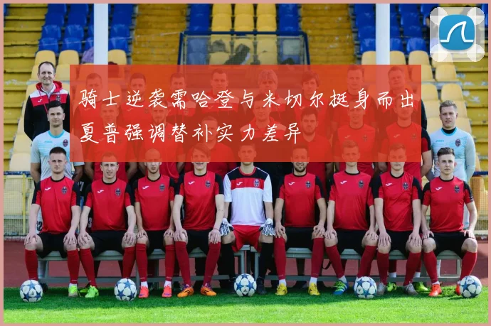 骑士逆袭需哈登与米切尔挺身而出夏普强调替补实力差异