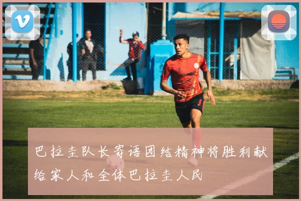 巴拉圭队长寄语团结精神将胜利献给家人和全体巴拉圭人民
