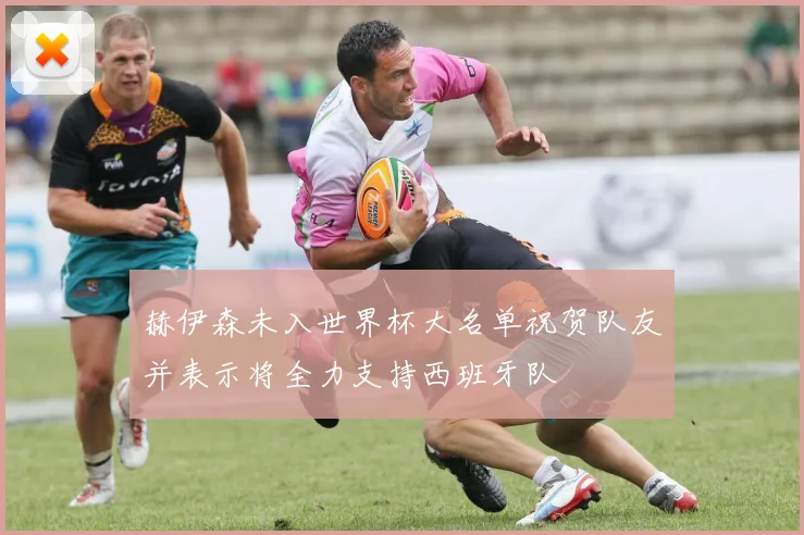 赫伊森未入世界杯大名单祝贺队友并表示将全力支持西班牙队
