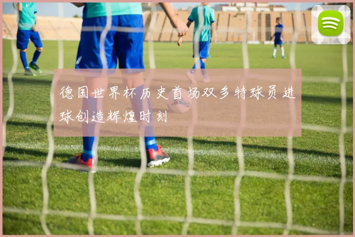 德国世界杯历史首场双多特球员进球创造辉煌时刻