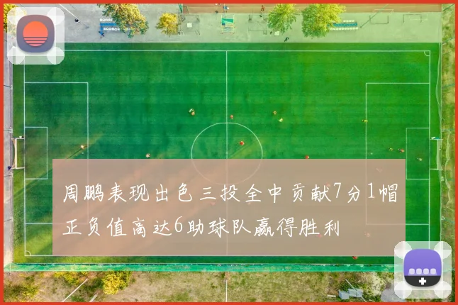 周鹏表现出色三投全中贡献7分1帽正负值高达6助球队赢得胜利