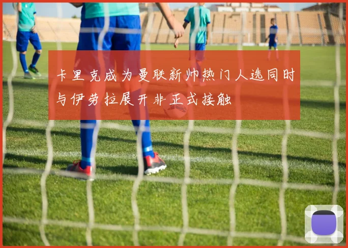 卡里克成为曼联新帅热门人选同时与伊劳拉展开非正式接触