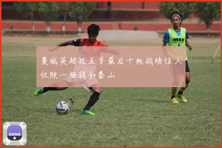 曼城英超近五季最后十轮战绩惊人仅败一场稳如泰山