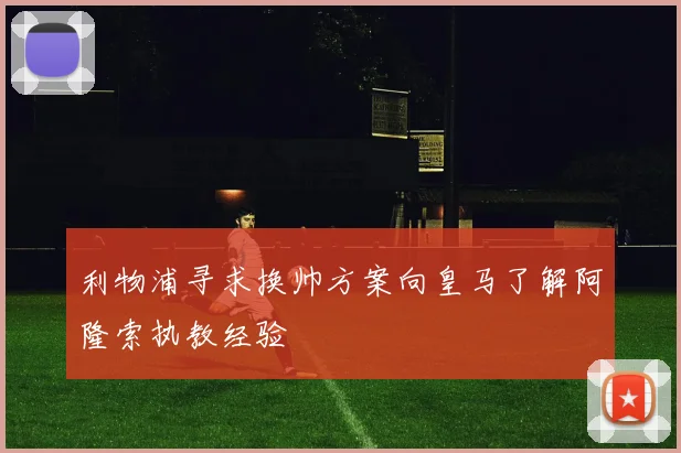 利物浦寻求换帅方案向皇马了解阿隆索执教经验