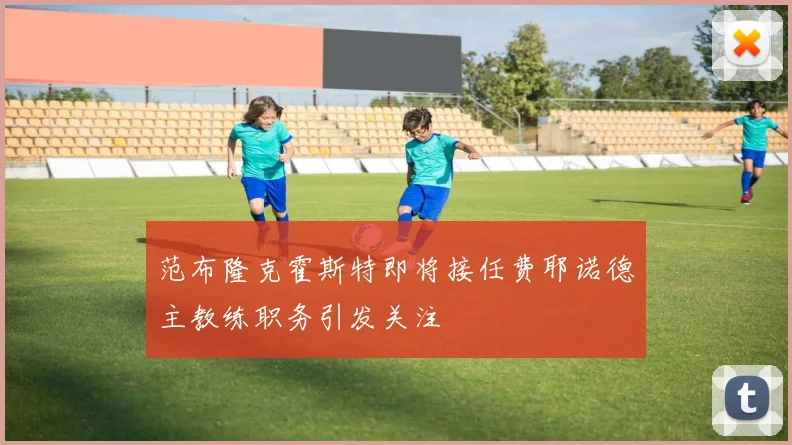 范布隆克霍斯特即将接任费耶诺德主教练职务引发关注