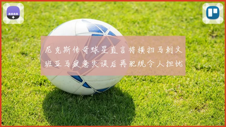 尼克斯传奇球星直言将横扫马刺文班亚马疲惫失误后再犯规令人担忧