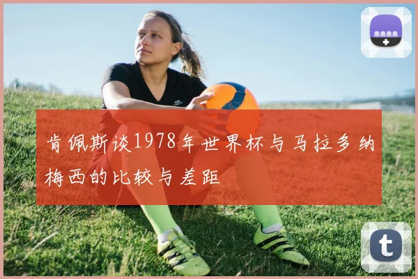 肯佩斯谈1978年世界杯与马拉多纳梅西的比较与差距