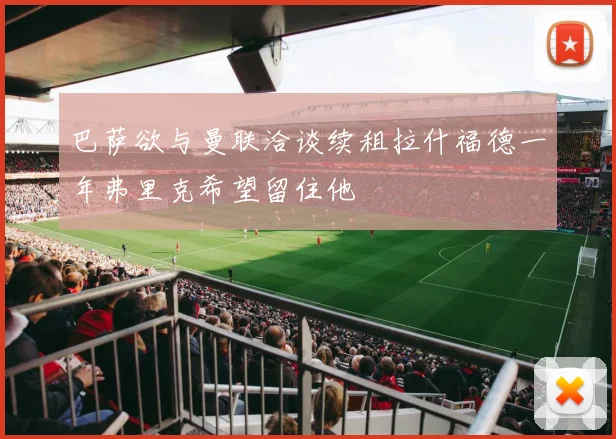 巴萨欲与曼联洽谈续租拉什福德一年弗里克希望留住他