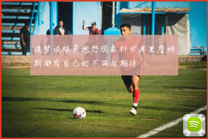 追梦谈球员抱怨现象科尔库里詹姆斯都有自己的不满与期待