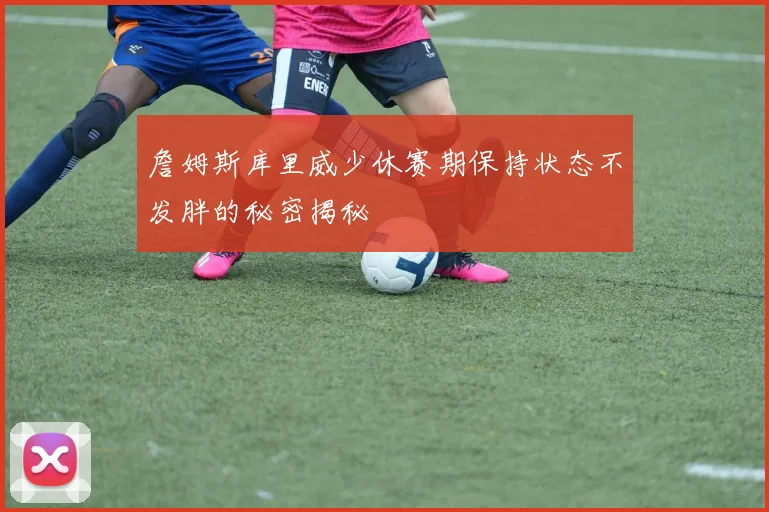 詹姆斯库里威少休赛期保持状态不发胖的秘密揭秘