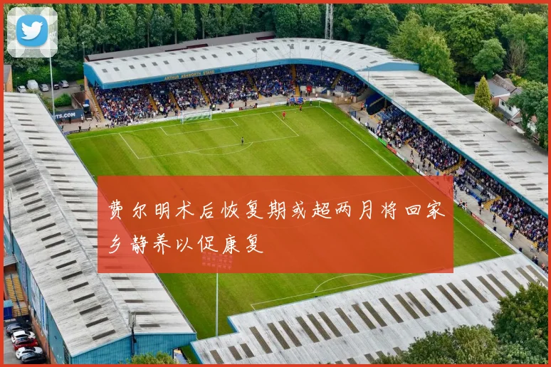费尔明术后恢复期或超两月将回家乡静养以促康复